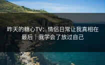 昨天的糖心TV：情侣日常让我真相在最后｜我学会了放过自己