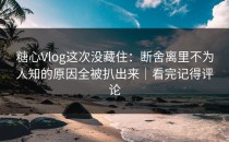 糖心Vlog这次没藏住：断舍离里不为人知的原因全被扒出来｜看完记得评论