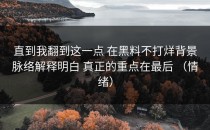 直到我翻到这一点 在黑料不打烊背景脉络解释明白 真正的重点在最后 （情绪）