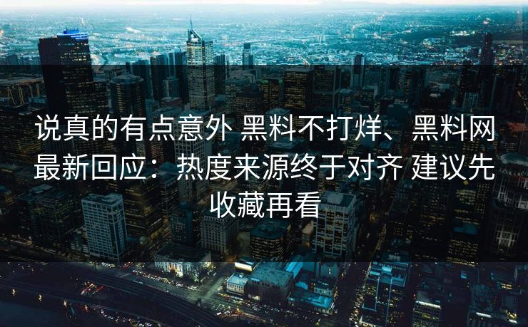 说真的有点意外 黑料不打烊、黑料网最新回应：热度来源终于对齐 建议先收藏再看  第1张