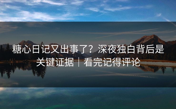 糖心日记又出事了？深夜独白背后是关键证据｜看完记得评论  第1张