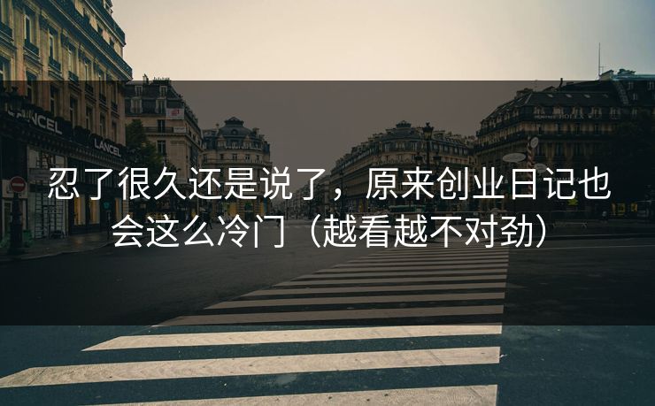 忍了很久还是说了，原来创业日记也会这么冷门（越看越不对劲）  第1张
