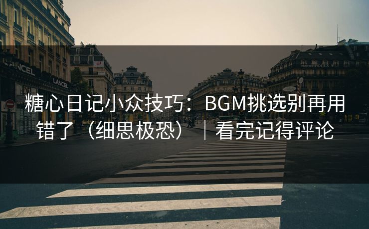 糖心日记小众技巧：BGM挑选别再用错了（细思极恐）｜看完记得评论